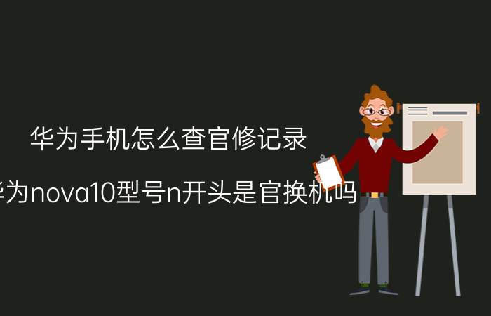 华为手机怎么查官修记录 华为nova10型号n开头是官换机吗？